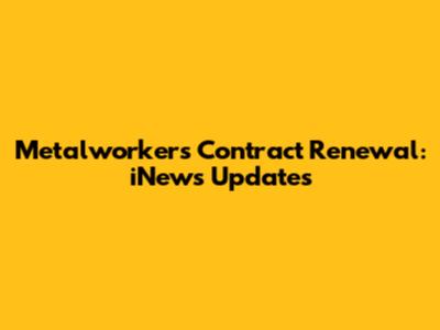 Metalworkers' Contract Renewal: iNews Updates