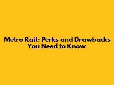 Metro Rail: Perks and Drawbacks You Need to Know