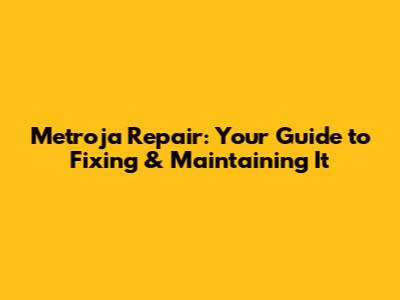 Metroja Repair: Your Guide to Fixing & Maintaining It