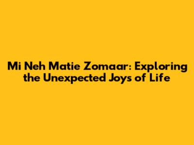Mi Neh Matie Zomaar: Exploring the Unexpected Joys of Life