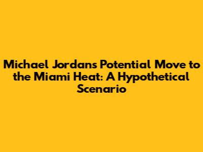 Michael Jordan's Potential Move to the Miami Heat: A Hypothetical Scenario