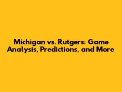 Michigan vs. Rutgers: Game Analysis, Predictions, and More