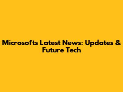 Microsoft's Latest News: Updates & Future Tech