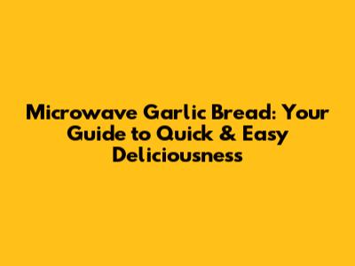 Microwave Garlic Bread: Your Guide to Quick & Easy Deliciousness