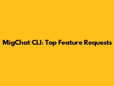 MigChat CLI: Top Feature Requests