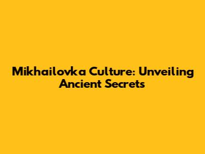 Mikhailovka Culture: Unveiling Ancient Secrets