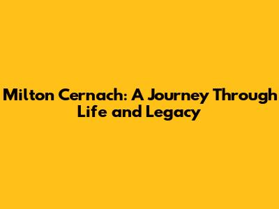 Milton Cernach: A Journey Through Life and Legacy