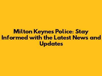 Milton Keynes Police: Stay Informed with the Latest News and Updates