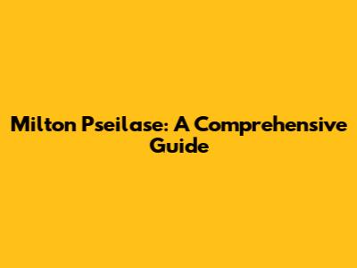 Milton Pseilase: A Comprehensive Guide