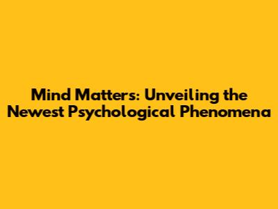 Mind Matters: Unveiling the Newest Psychological Phenomena