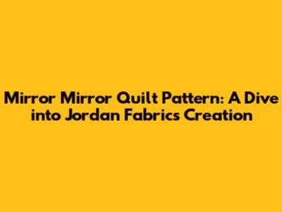 Mirror Mirror Quilt Pattern: A Dive into Jordan Fabrics' Creation