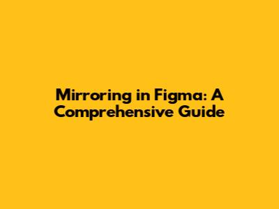 Mirroring in Figma: A Comprehensive Guide
