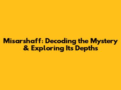 Misarshaff: Decoding the Mystery & Exploring Its Depths