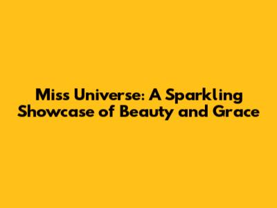 Miss Universe: A Sparkling Showcase of Beauty and Grace