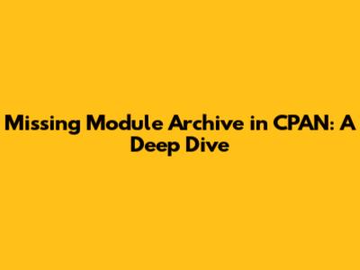 Missing Module Archive in CPAN: A Deep Dive