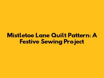 Mistletoe Lane Quilt Pattern: A Festive Sewing Project