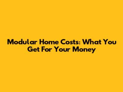 Modular Home Costs: What You Get For Your Money