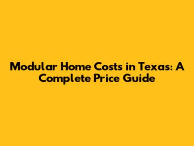 Modular Home Costs in Texas: A Complete Price Guide