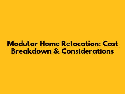Modular Home Relocation: Cost Breakdown & Considerations