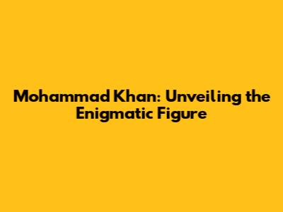 Mohammad Khan: Unveiling the Enigmatic Figure