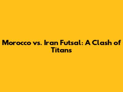 Morocco vs. Iran Futsal: A Clash of Titans