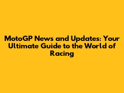 MotoGP News and Updates: Your Ultimate Guide to the World of Racing