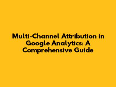 Multi-Channel Attribution in Google Analytics: A Comprehensive Guide