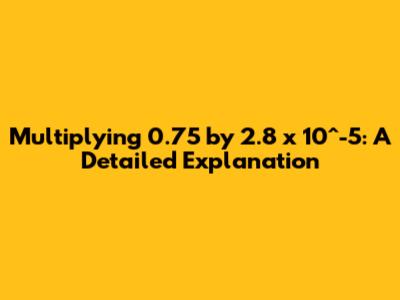 Multiplying 0.75 by 2.8 x 10^-5: A Detailed Explanation