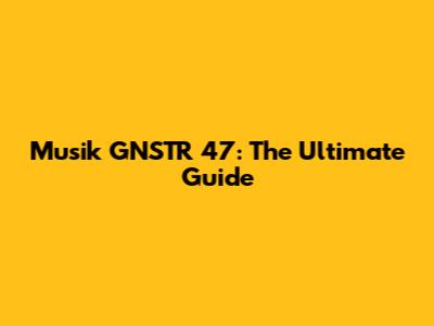 Musik GNSTR 47: The Ultimate Guide