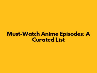 Must-Watch Anime Episodes: A Curated List