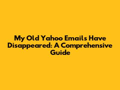 My Old Yahoo Emails Have Disappeared: A Comprehensive Guide