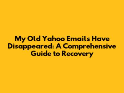 My Old Yahoo Emails Have Disappeared: A Comprehensive Guide to Recovery