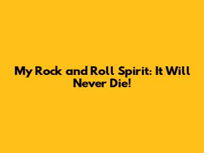 My Rock and Roll Spirit: It Will Never Die!