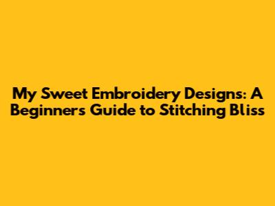 My Sweet Embroidery Designs: A Beginner's Guide to Stitching Bliss