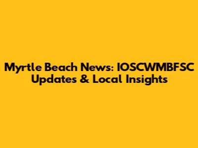 Myrtle Beach News: IOSCWMBFSC Updates & Local Insights