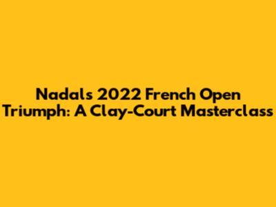 Nadal's 2022 French Open Triumph: A Clay-Court Masterclass