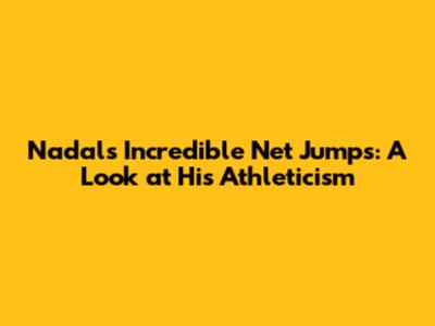 Nadal's Incredible Net Jumps: A Look at His Athleticism