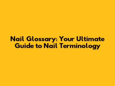 Nail Glossary: Your Ultimate Guide to Nail Terminology