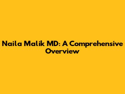 Naila Malik MD: A Comprehensive Overview