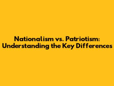Nationalism vs. Patriotism: Understanding the Key Differences