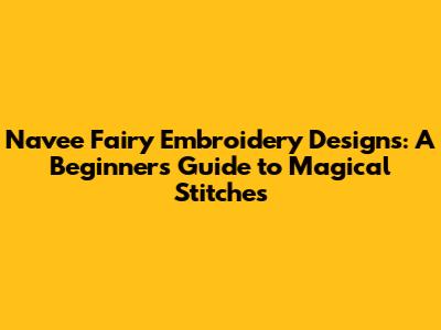 Navee Fairy Embroidery Designs: A Beginner's Guide to Magical Stitches