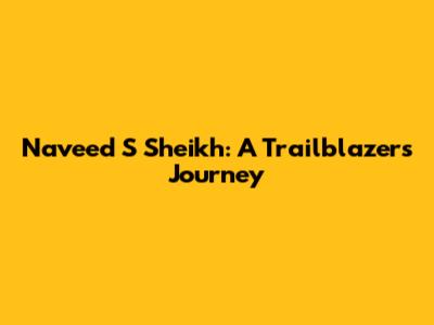 Naveed S Sheikh: A Trailblazer's Journey