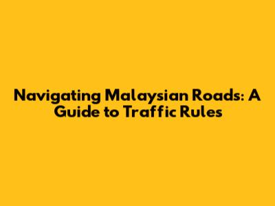 Navigating Malaysian Roads: A Guide to Traffic Rules