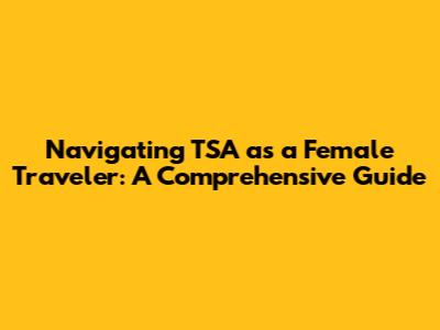 Navigating TSA as a Female Traveler: A Comprehensive Guide