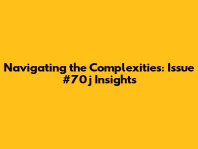 Navigating the Complexities: Issue #70j Insights