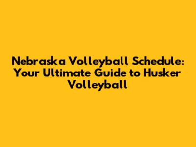 Nebraska Volleyball Schedule: Your Ultimate Guide to Husker Volleyball