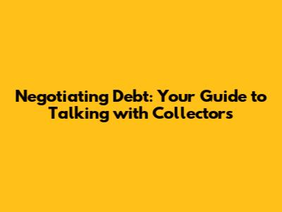Negotiating Debt: Your Guide to Talking with Collectors