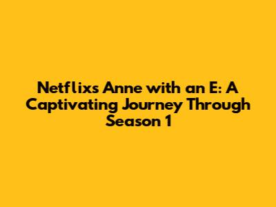 Netflix's Anne with an E: A Captivating Journey Through Season 1