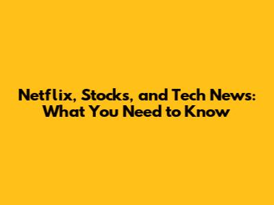 Netflix, Stocks, and Tech News: What You Need to Know