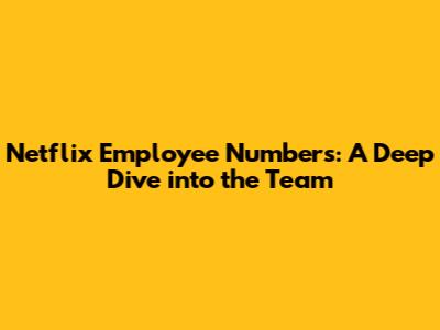 Netflix Employee Numbers: A Deep Dive into the Team